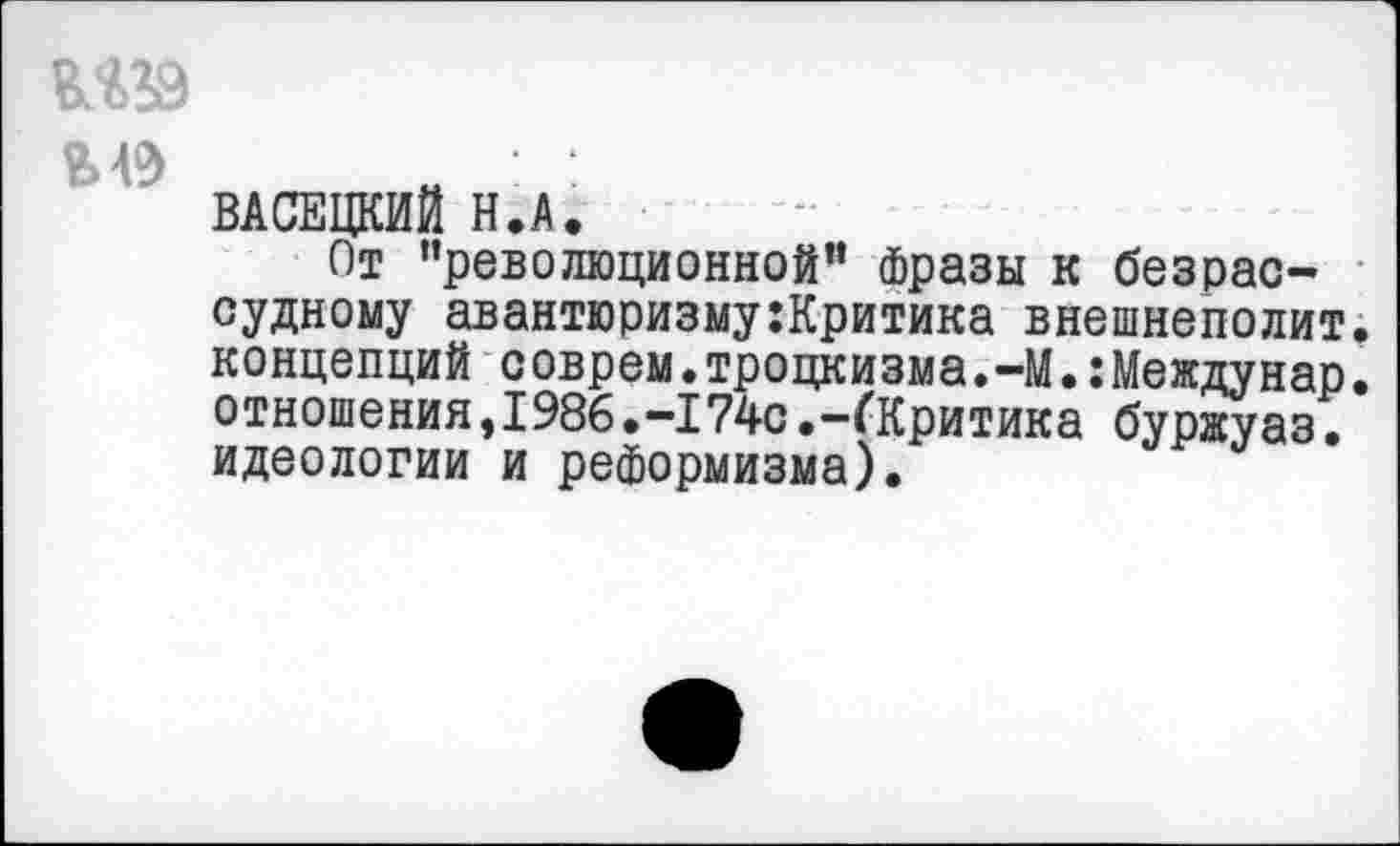 ﻿ВАСЕЦКИЙ Н.А.
От “революционной” Фразы к безрассудному авантюризму:Критика внешнеполит. концепций соврем.троцкизма.-М.:Междунар. отношения,1986.-174с.-(Критика буржуаз. идеологии и реформизма).